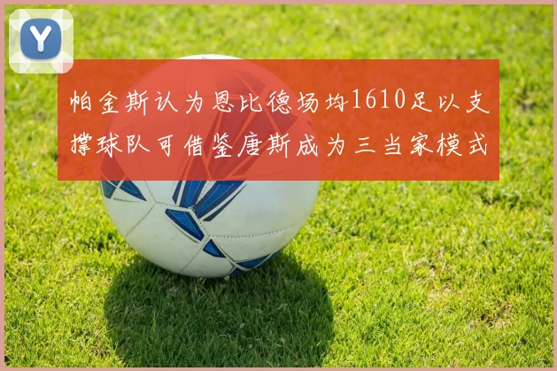帕金斯认为恩比德场均1610足以支撑球队可借鉴唐斯成为三当家模式