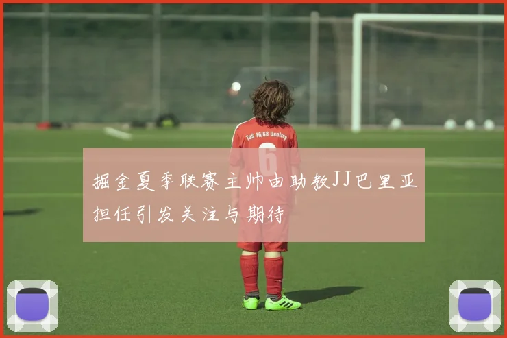 掘金夏季联赛主帅由助教JJ巴里亚担任引发关注与期待