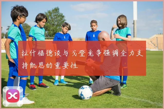 拉什福德谈与戈登竞争强调全力支持凯恩的重要性