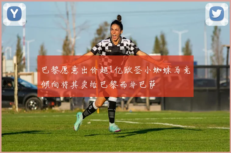 巴黎愿意出价超1亿欧签小蜘蛛马竞倾向将其卖给巴黎而非巴萨