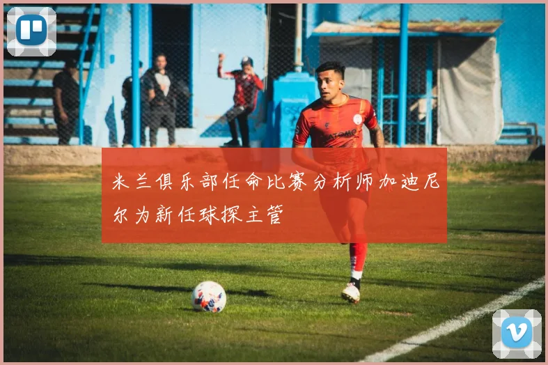 米兰俱乐部任命比赛分析师加迪尼尔为新任球探主管