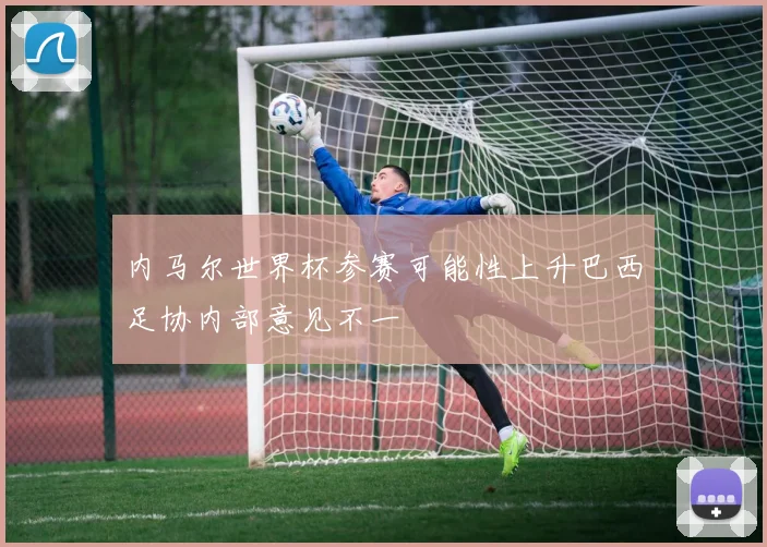内马尔世界杯参赛可能性上升巴西足协内部意见不一
