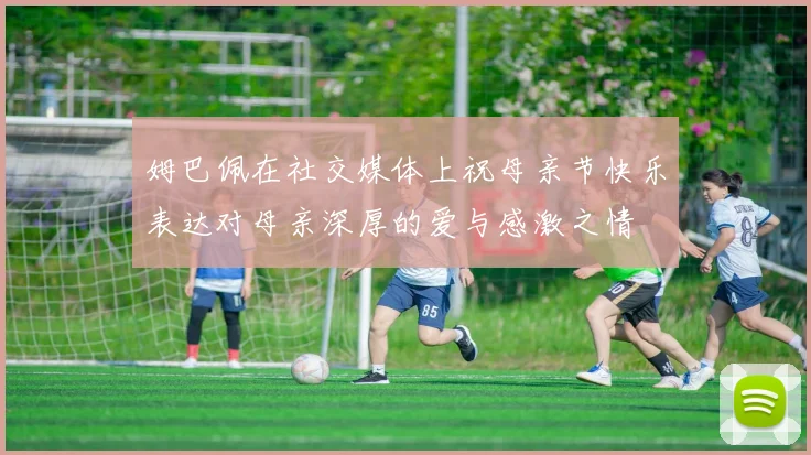 姆巴佩在社交媒体上祝母亲节快乐表达对母亲深厚的爱与感激之情
