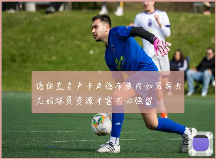 德佬直言卢卡库德布劳内如若离开无妨球员资源丰富不必强留