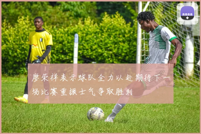 廖荣祥表示球队全力以赴期待下一场比赛重振士气争取胜利