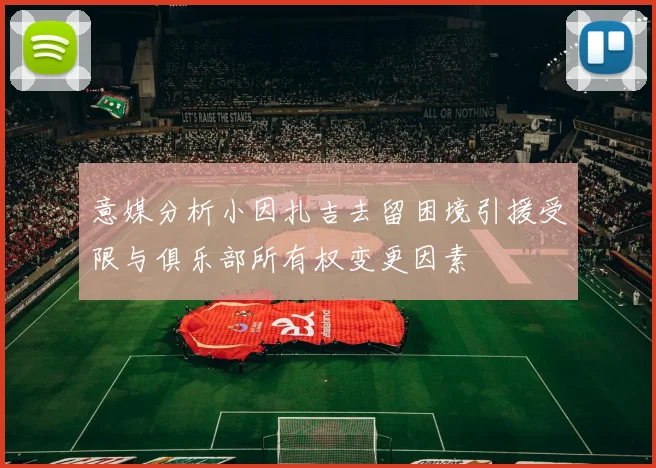 意媒分析小因扎吉去留困境引援受限与俱乐部所有权变更因素