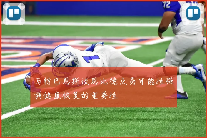 马特巴恩斯谈恩比德交易可能性强调健康恢复的重要性
