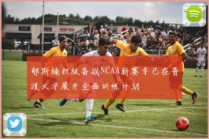 郇斯楠积极备战NCAA新赛季已在普渡大学展开全面训练计划