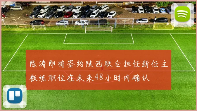 陈涛即将签约陕西联合担任新任主教练职位在未来48小时内确认