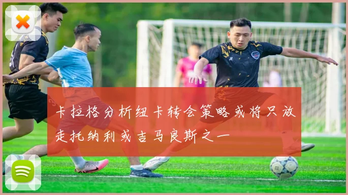 卡拉格分析纽卡转会策略或将只放走托纳利或吉马良斯之一