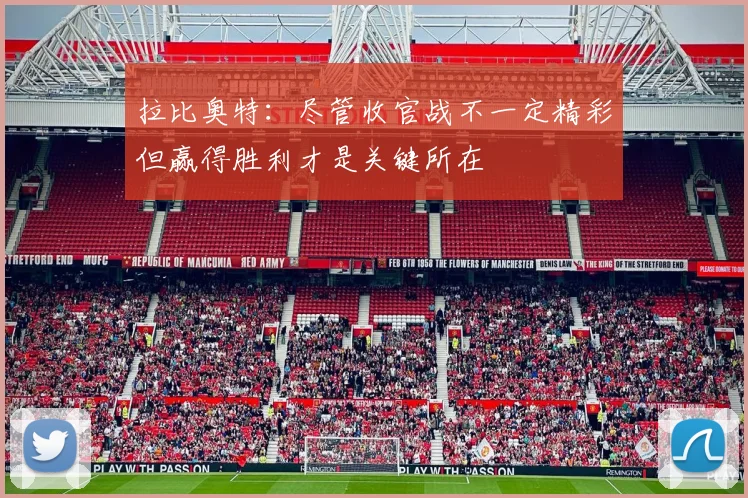 拉比奥特：尽管收官战不一定精彩但赢得胜利才是关键所在