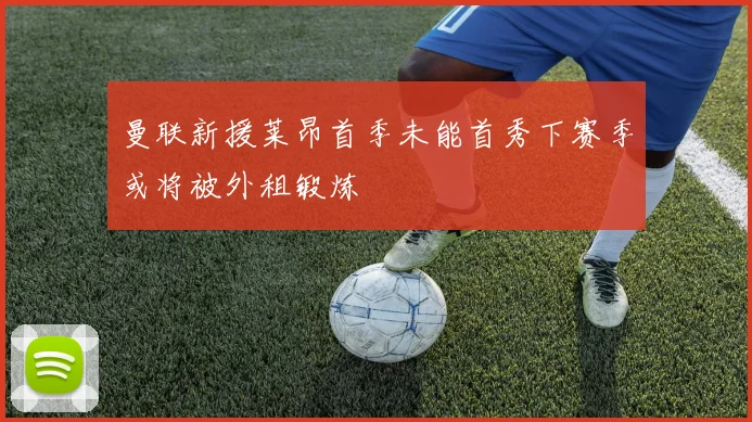 曼联新援莱昂首季未能首秀下赛季或将被外租锻炼