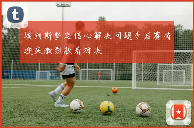埃利斯坚定信心解决问题季后赛将迎来激烈胶着对决