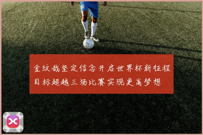 金玟哉坚定信念开启世界杯新征程目标超越三场比赛实现更高梦想