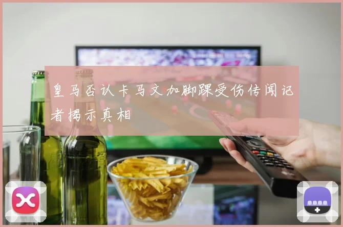 皇马否认卡马文加脚踝受伤传闻记者揭示真相