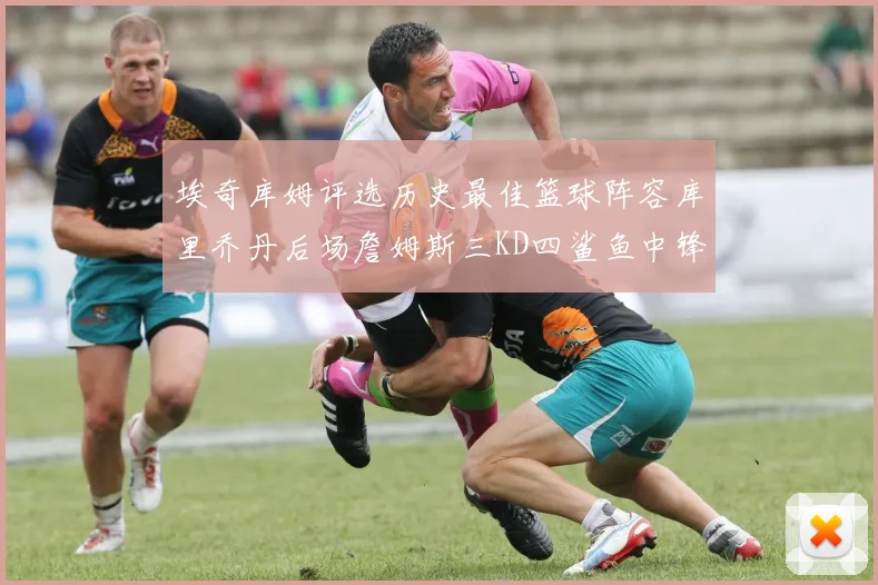 埃奇库姆评选历史最佳篮球阵容库里乔丹后场詹姆斯三KD四鲨鱼中锋