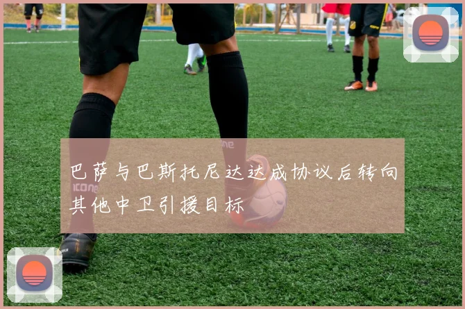 巴萨与巴斯托尼达达成协议后转向其他中卫引援目标