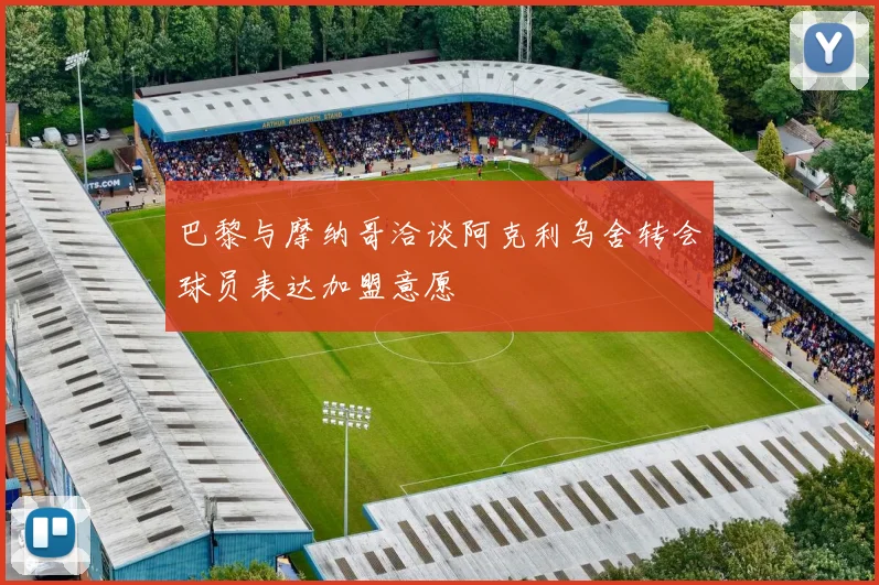 巴黎与摩纳哥洽谈阿克利乌舍转会球员表达加盟意愿