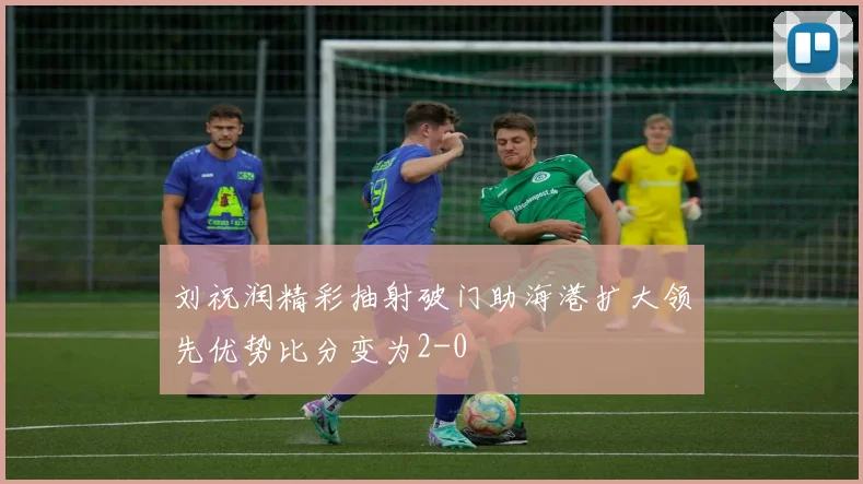 刘祝润精彩抽射破门助海港扩大领先优势比分变为2-0