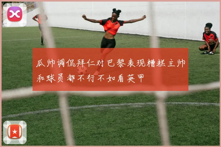 瓜帅调侃拜仁对巴黎表现糟糕主帅和球员都不行不如看英甲