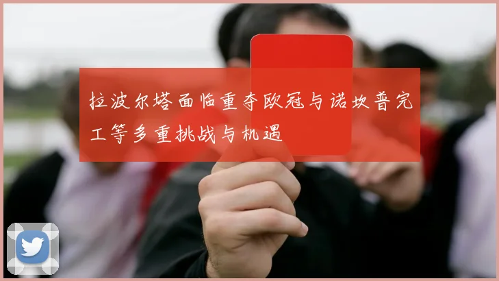 拉波尔塔面临重夺欧冠与诺坎普完工等多重挑战与机遇