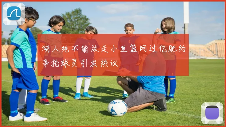 湖人绝不能放走小里篮网过亿肥约争抢球员引发热议