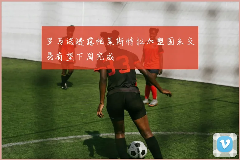 罗马诺透露帕莱斯特拉加盟国米交易有望下周完成