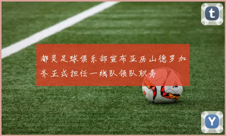 都灵足球俱乐部宣布亚历山德罗加齐正式担任一线队领队职务