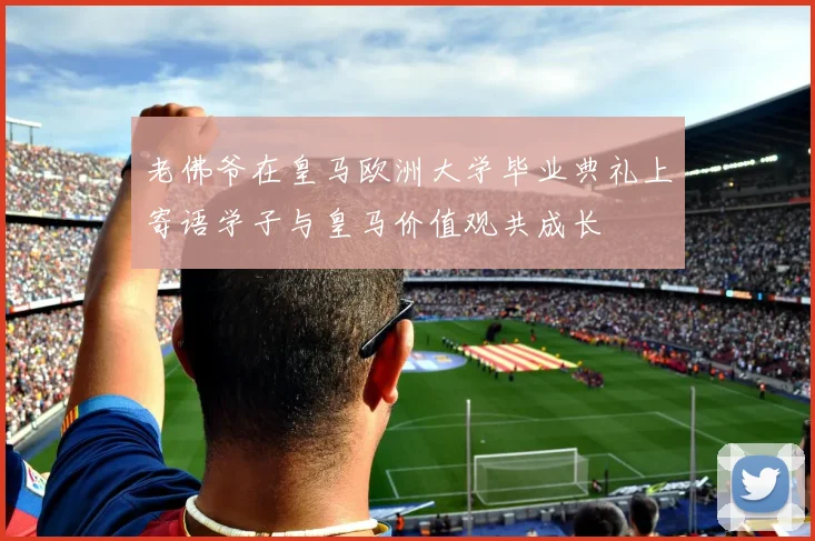 老佛爷在皇马欧洲大学毕业典礼上寄语学子与皇马价值观共成长