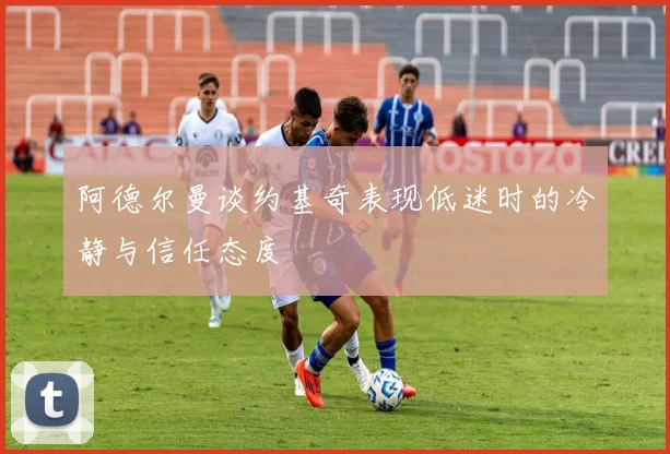阿德尔曼谈约基奇表现低迷时的冷静与信任态度