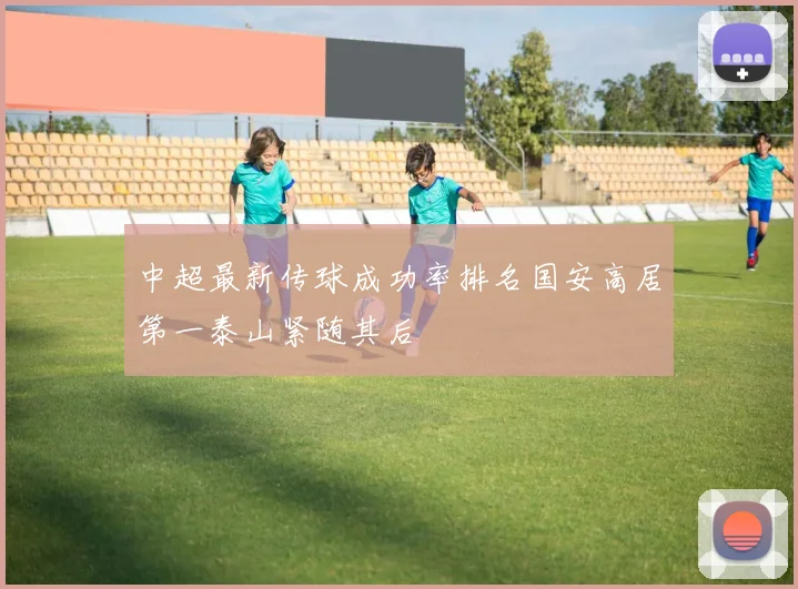 中超最新传球成功率排名国安高居第一泰山紧随其后